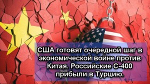 США готовят очередной шаг в экономической войне против Китая. Российские С-400 прибыли в Турцию.