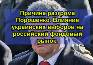 Причина разгрома Порошенко. Влияние украинских выборов на российский фондовый рынок.