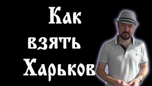 Как взять Харьков и зачем это нужно.