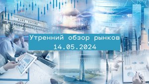 Утренний обзор финансовых рынков на 14 мая